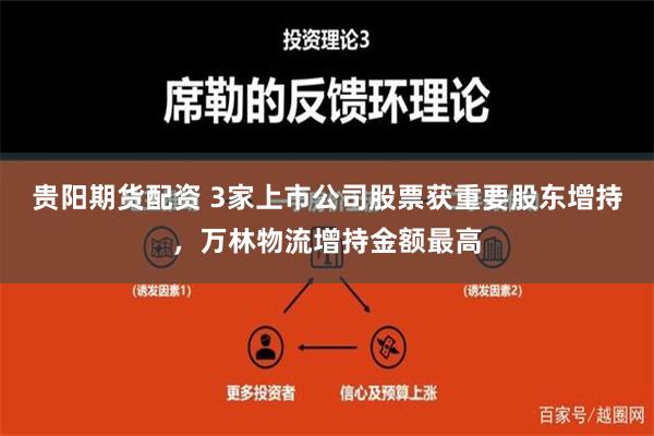 贵阳期货配资 3家上市公司股票获重要股东增持，万林物流增持金额最高