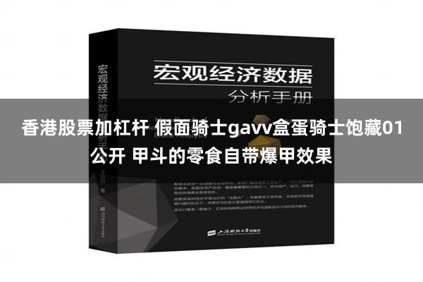 香港股票加杠杆 假面骑士gavv盒蛋骑士饱藏01公开 甲斗的零食自带爆甲效果