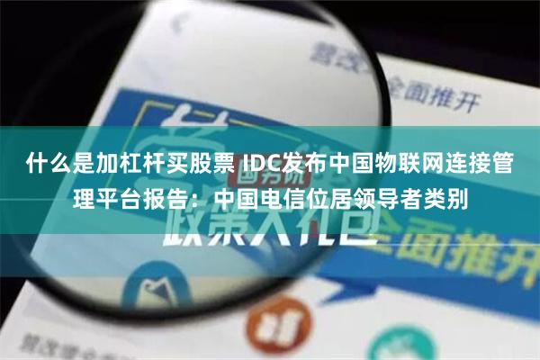 什么是加杠杆买股票 IDC发布中国物联网连接管理平台报告：中国电信位居领导者类别