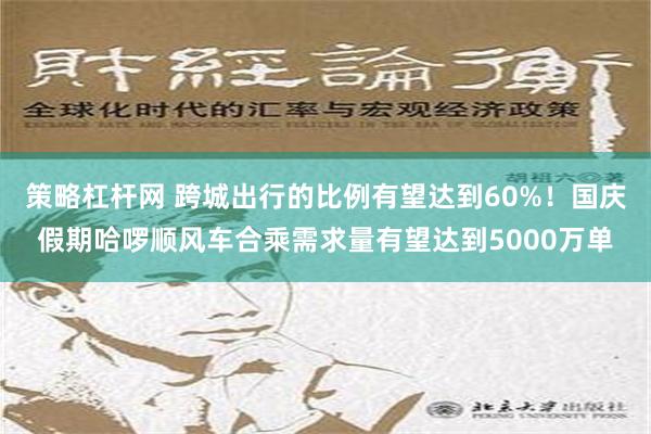 策略杠杆网 跨城出行的比例有望达到60%！国庆假期哈啰顺风车合乘需求量有望达到5000万单