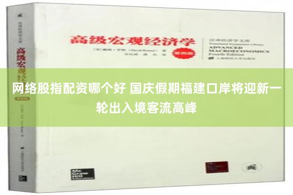 网络股指配资哪个好 国庆假期福建口岸将迎新一轮出入境客流高峰