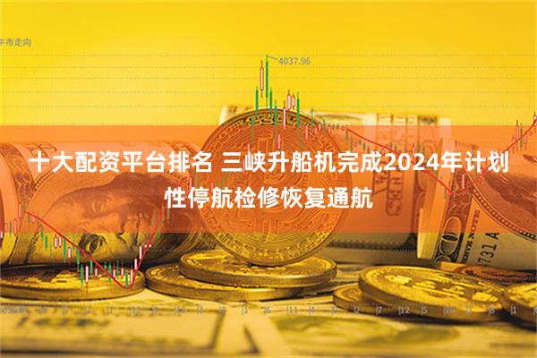 十大配资平台排名 三峡升船机完成2024年计划性停航检修恢复通航