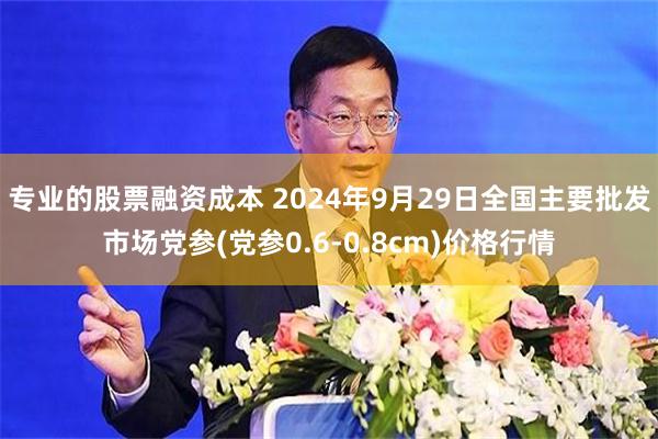 专业的股票融资成本 2024年9月29日全国主要批发市场党参(党参0.6-0.8cm)价格行情