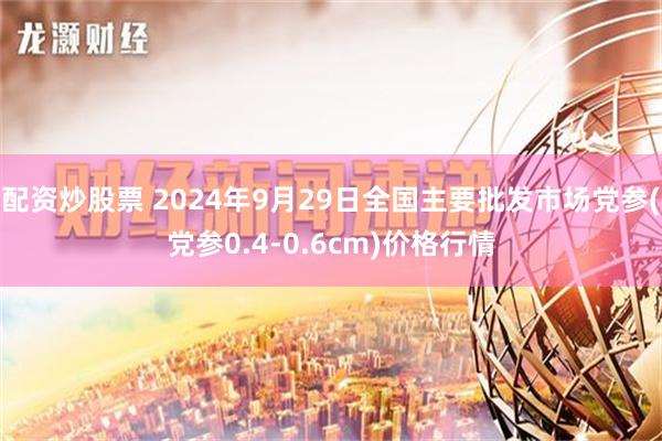 配资炒股票 2024年9月29日全国主要批发市场党参(党参0.4-0.6cm)价格行情