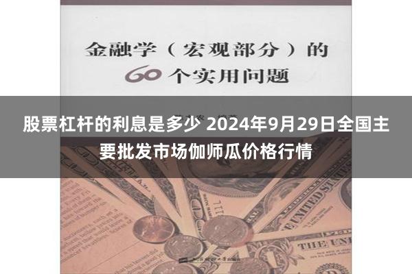 股票杠杆的利息是多少 2024年9月29日全国主要批发市场伽师瓜价格行情