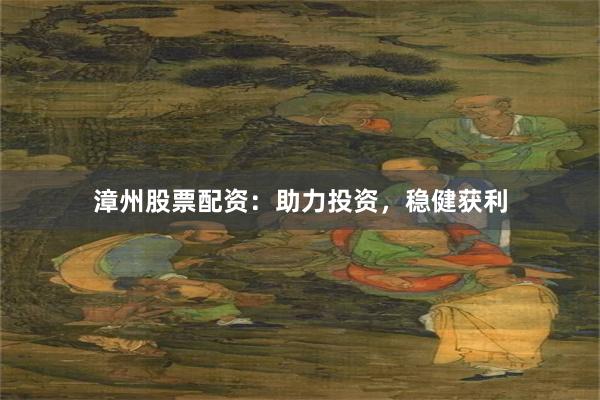 漳州股票配资：助力投资，稳健获利