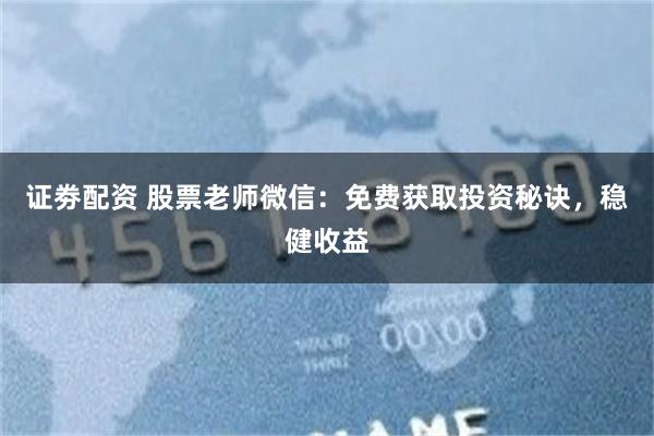 证劵配资 股票老师微信：免费获取投资秘诀，稳健收益