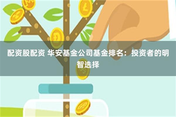 配资股配资 华安基金公司基金排名：投资者的明智选择