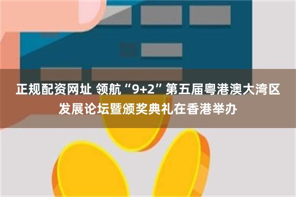 正规配资网址 领航“9+2”第五届粤港澳大湾区发展论坛暨颁奖典礼在香港举办