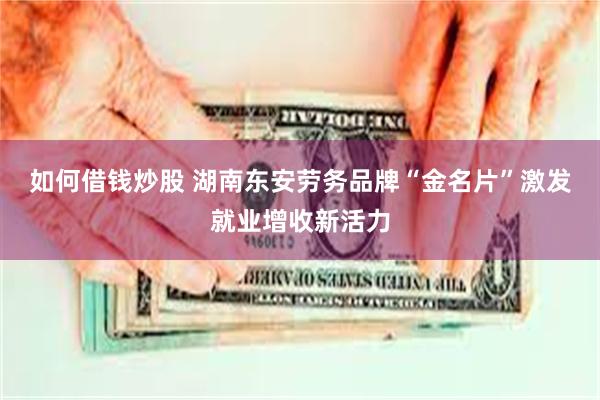 如何借钱炒股 湖南东安劳务品牌“金名片”激发就业增收新活力