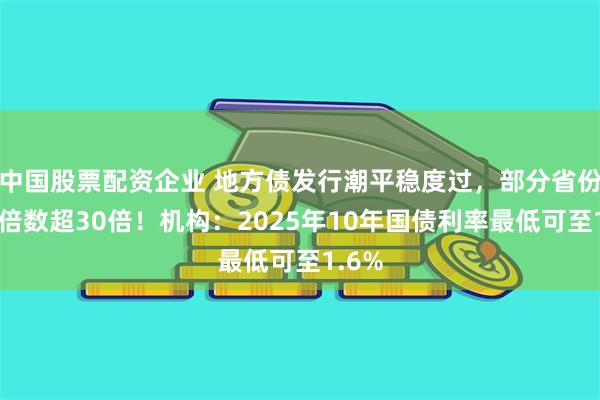 中国股票配资企业 地方债发行潮平稳度过，部分省份投标倍数超30倍！机构：2025年10年国债利率最低可至1.6%