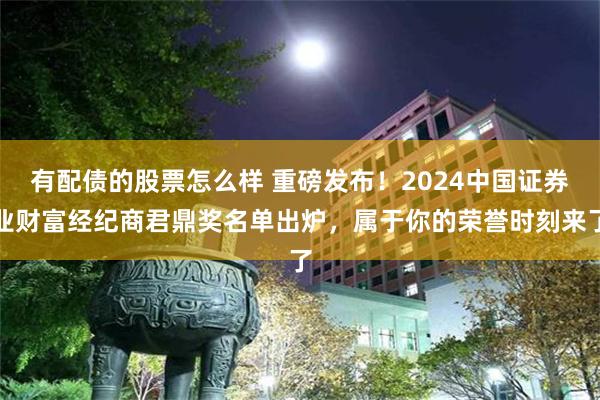 有配债的股票怎么样 重磅发布！2024中国证券业财富经纪商君鼎奖名单出炉，属于你的荣誉时刻来了