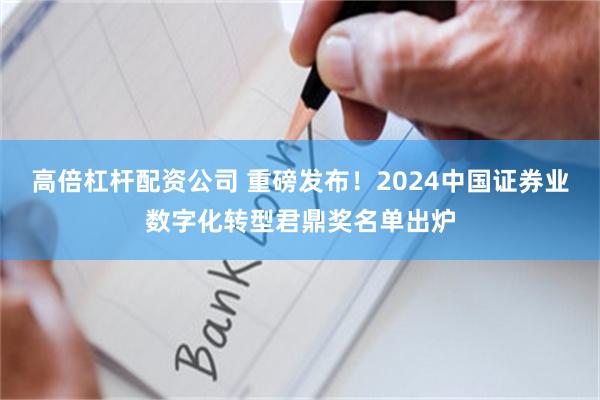 高倍杠杆配资公司 重磅发布！2024中国证券业数字化转型君鼎奖名单出炉