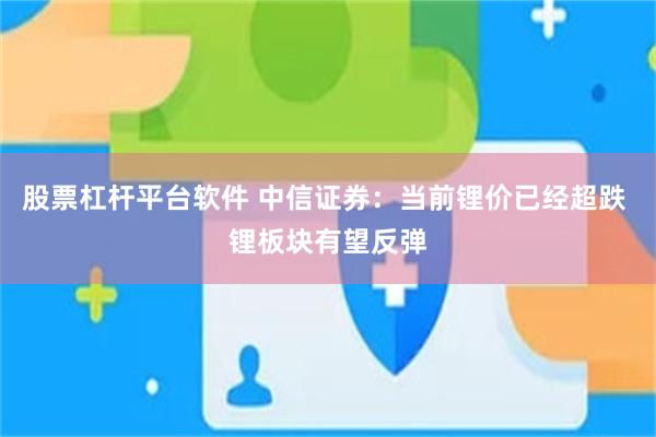 股票杠杆平台软件 中信证券：当前锂价已经超跌 锂板块有望反弹