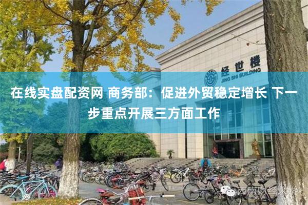 在线实盘配资网 商务部：促进外贸稳定增长 下一步重点开展三方面工作