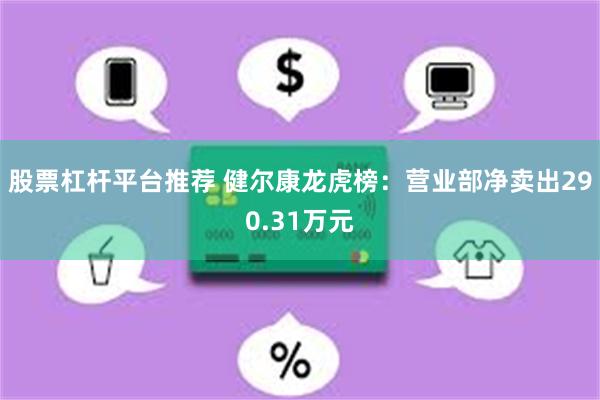 股票杠杆平台推荐 健尔康龙虎榜：营业部净卖出290.31万元