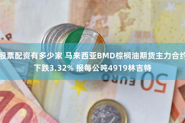 股票配资有多少家 马来西亚BMD棕榈油期货主力合约下跌3.32% 报每公吨4919林吉特