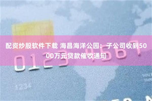 配资炒股软件下载 海昌海洋公园：子公司收到5000万元贷款催收通知