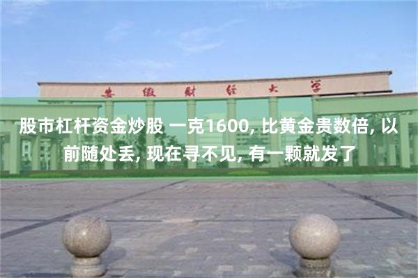 股市杠杆资金炒股 一克1600, 比黄金贵数倍, 以前随处丢, 现在寻不见, 有一颗就发了