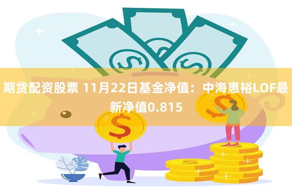 期货配资股票 11月22日基金净值：中海惠裕LOF最新净值0.815