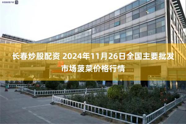 长春炒股配资 2024年11月26日全国主要批发市场菠菜价格行情