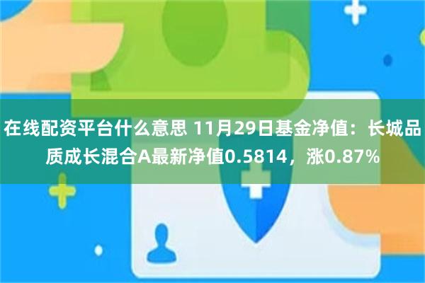 在线配资平台什么意思 11月29日基金净值：长城品质成长混合A最新净值0.5814，涨0.87%