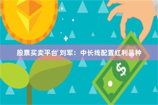 股票买卖平台 刘军：中长线配置红利品种