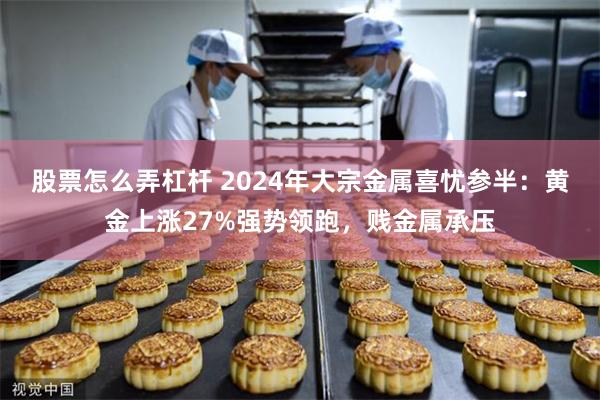 股票怎么弄杠杆 2024年大宗金属喜忧参半：黄金上涨27%强势领跑，贱金属承压