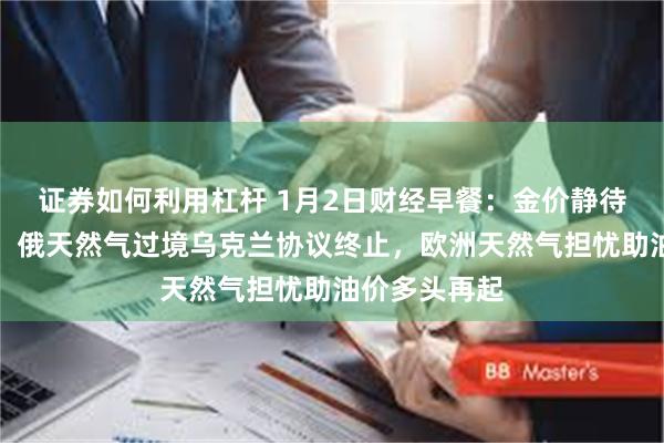 证券如何利用杠杆 1月2日财经早餐：金价静待特朗普上任，俄天然气过境乌克兰协议终止，欧洲天然气担忧助油价多头再起