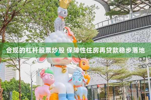 合规的杠杆股票炒股 保障性住房再贷款稳步落地