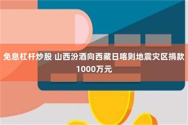 免息杠杆炒股 山西汾酒向西藏日喀则地震灾区捐款1000万元