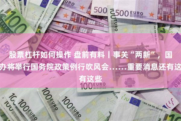 股票杠杆如何操作 盘前有料丨事关“两新”，国新办将举行国务院政策例行吹风会……重要消息还有这些