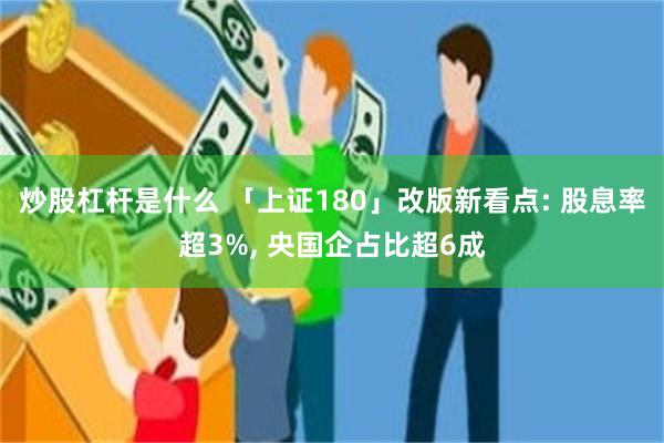 炒股杠杆是什么 「上证180」改版新看点: 股息率超3%, 央国企占比超6成