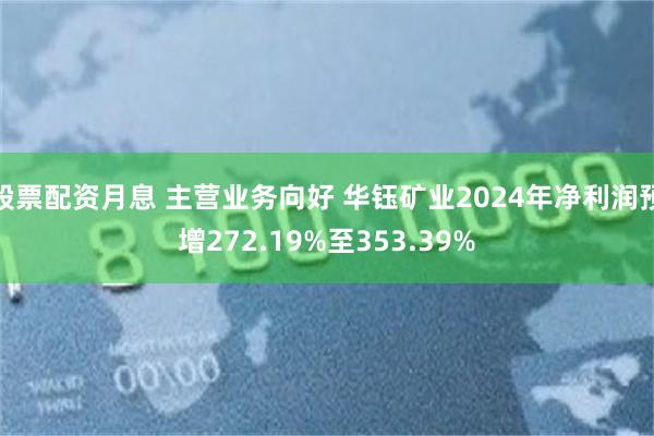 股票配资月息 主营业务向好 华钰矿业2024年净利润预增272.19%至353.39%