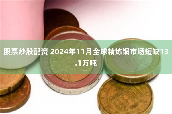 股票炒股配资 2024年11月全球精炼铜市场短缺13.1万吨