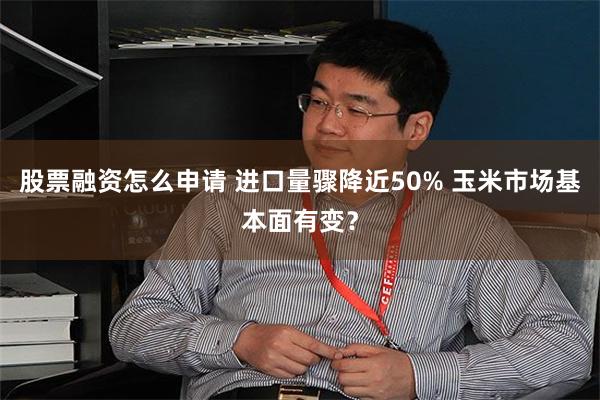 股票融资怎么申请 进口量骤降近50% 玉米市场基本面有变？