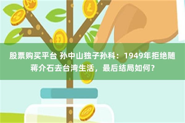 股票购买平台 孙中山独子孙科：1949年拒绝随蒋介石去台湾生活，最后结局如何？