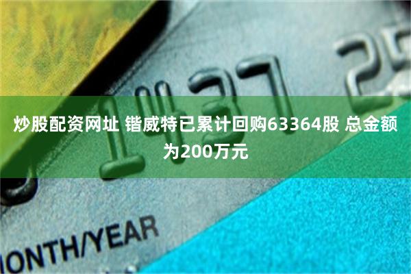 炒股配资网址 锴威特已累计回购63364股 总金额为200万元