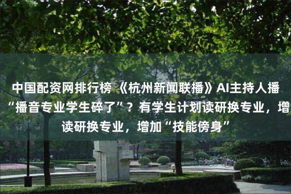 中国配资网排行榜 《杭州新闻联播》AI主持人播报逼真0失误，“播音专业学生碎了”？有学生计划读研换专业，增加“技能傍身”