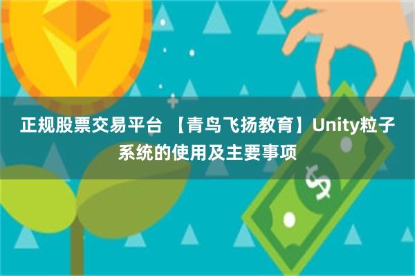 正规股票交易平台 【青鸟飞扬教育】Unity粒子系统的使用及主要事项