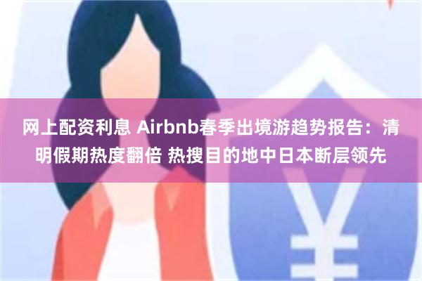 网上配资利息 Airbnb春季出境游趋势报告：清明假期热度翻倍 热搜目的地中日本断层领先