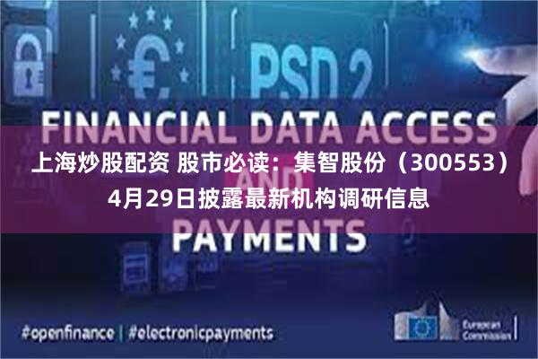 上海炒股配资 股市必读：集智股份（300553）4月29日披露最新机构调研信息