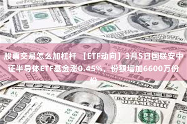 股票交易怎么加杠杆 【ETF动向】3月5日国联安中证半导体ETF基金涨0.45%，份额增加6600万份