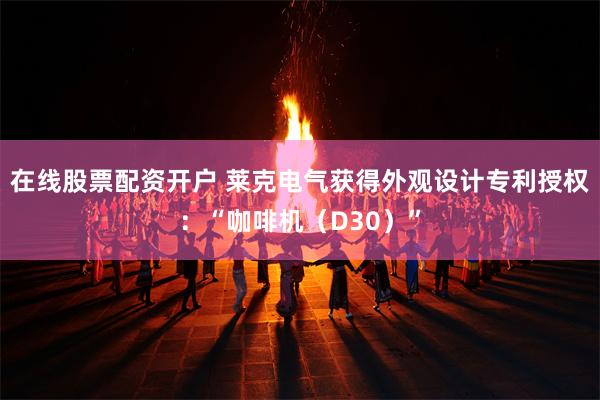 在线股票配资开户 莱克电气获得外观设计专利授权：“咖啡机（D30）”