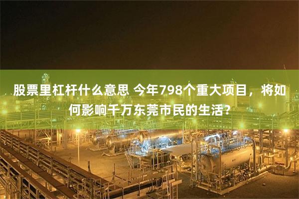 股票里杠杆什么意思 今年798个重大项目，将如何影响千万东莞市民的生活？