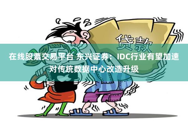 在线股票交易平台 东兴证券：IDC行业有望加速对传统数据中心改造升级