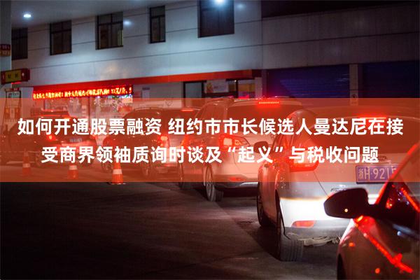 如何开通股票融资 纽约市市长候选人曼达尼在接受商界领袖质询时谈及“起义”与税收问题