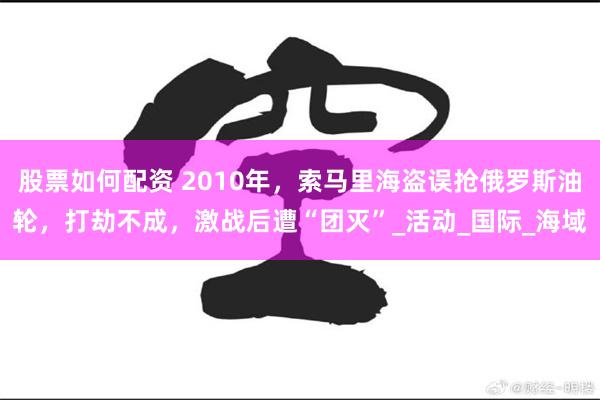 股票如何配资 2010年，索马里海盗误抢俄罗斯油轮，打劫不成，激战后遭“团灭”_活动_国际_海域