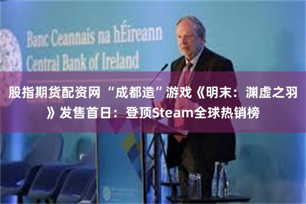 股指期货配资网 “成都造”游戏《明末：渊虚之羽》发售首日：登顶Steam全球热销榜