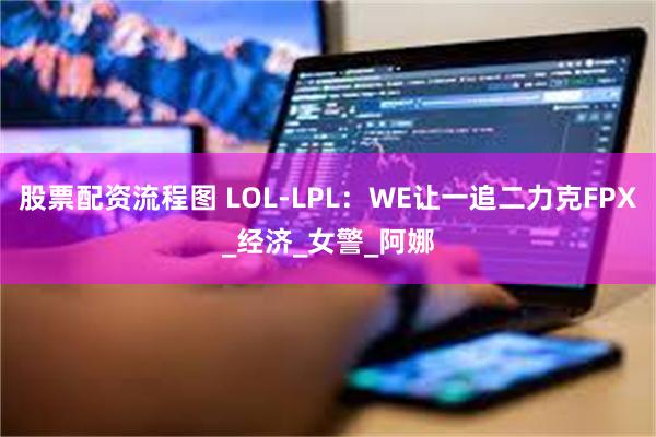 股票配资流程图 LOL-LPL：WE让一追二力克FPX_经济_女警_阿娜